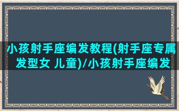 小孩射手座编发教程(射手座专属发型女 儿童)/小孩射手座编发教程(射手座专属发型女 儿童)-我的网站